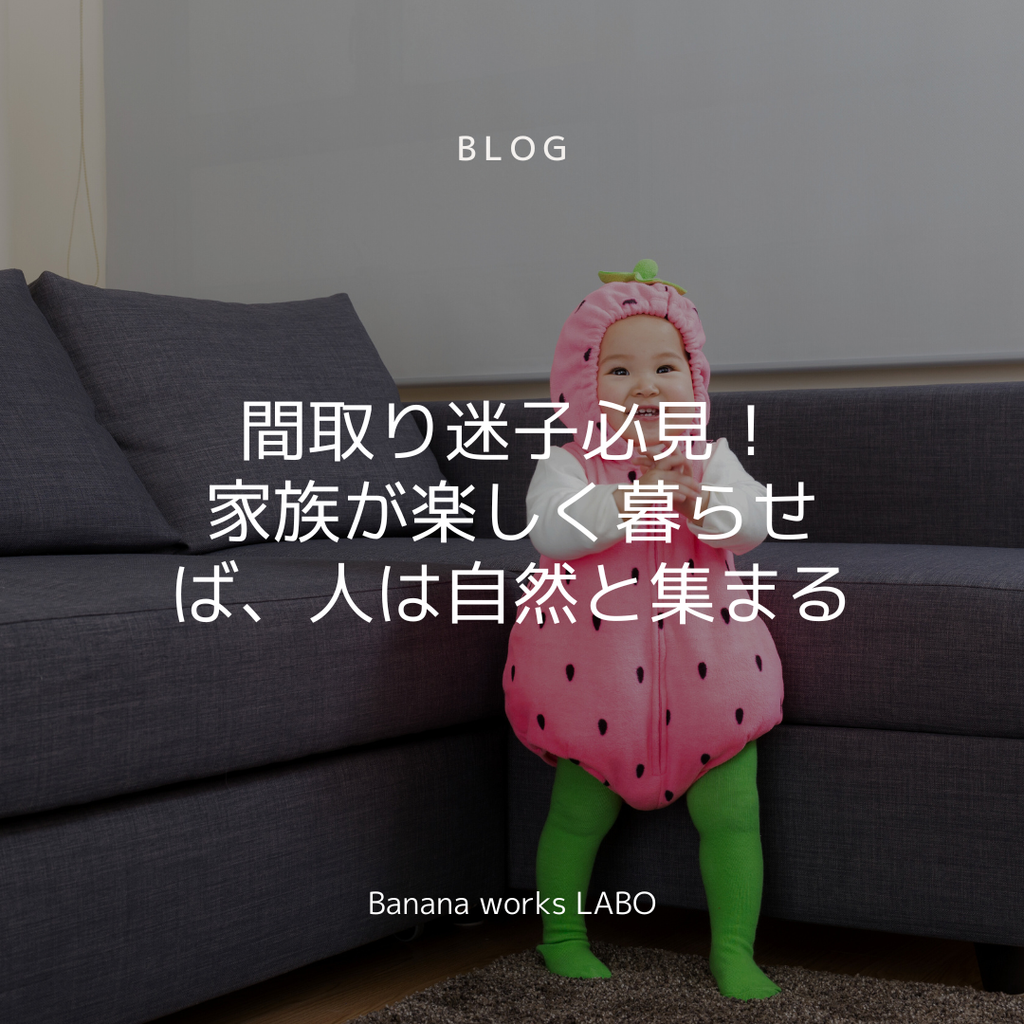 間取り迷子必見！家族が楽しく暮らせば、人は自然と集まる