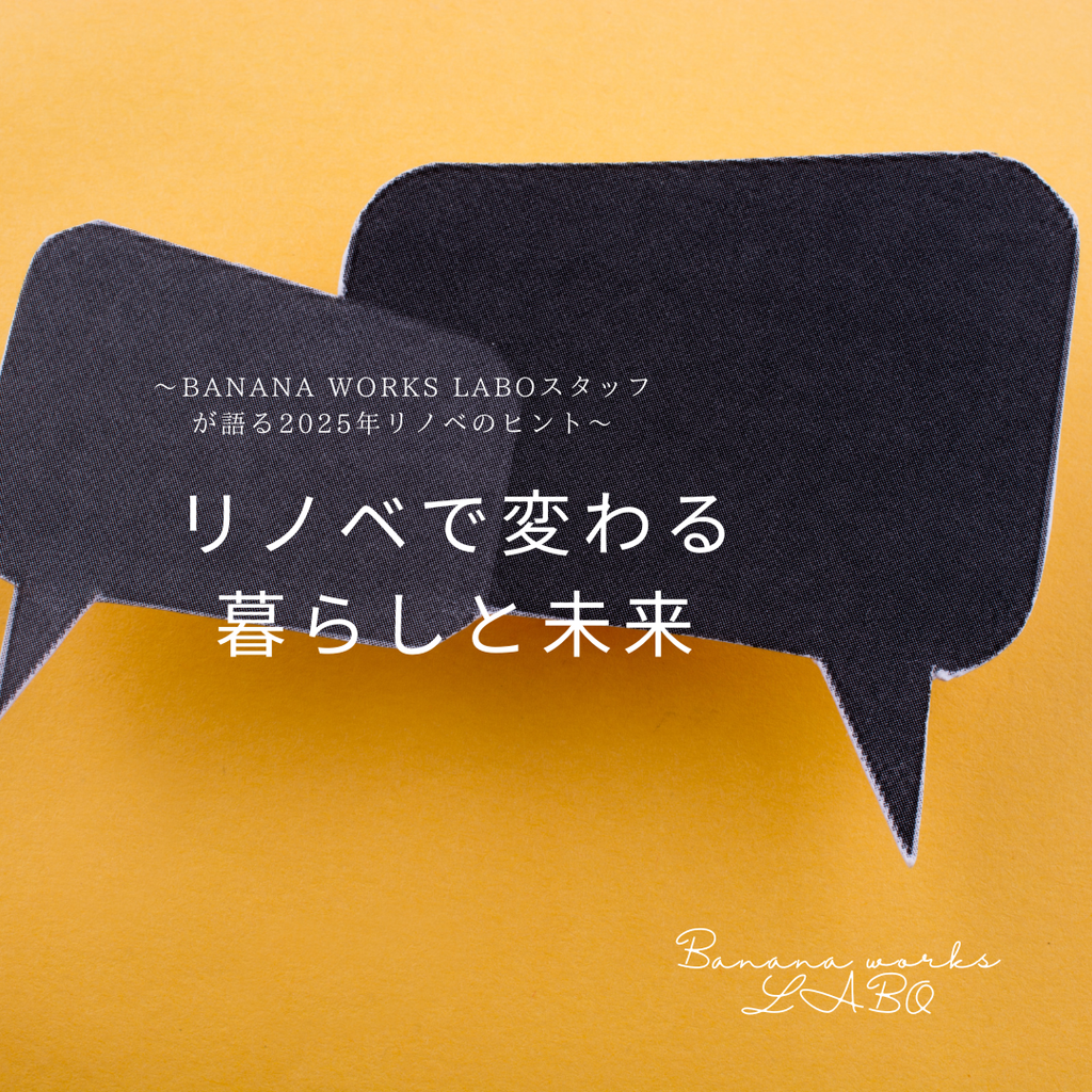 ～Banana Works LABOスタッフが語る2025年リノベのヒント～