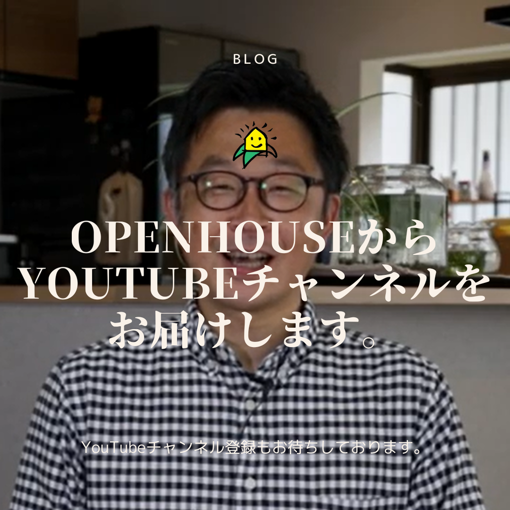 blog『OPENHOUSEからYouTubeチャンネルをお届けします』