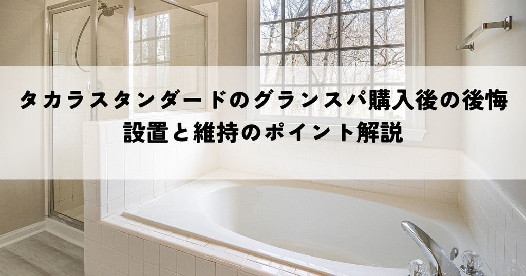 タカラスタンダードのグランスパ購入後の後悔とは？設置と維持のポイント解説