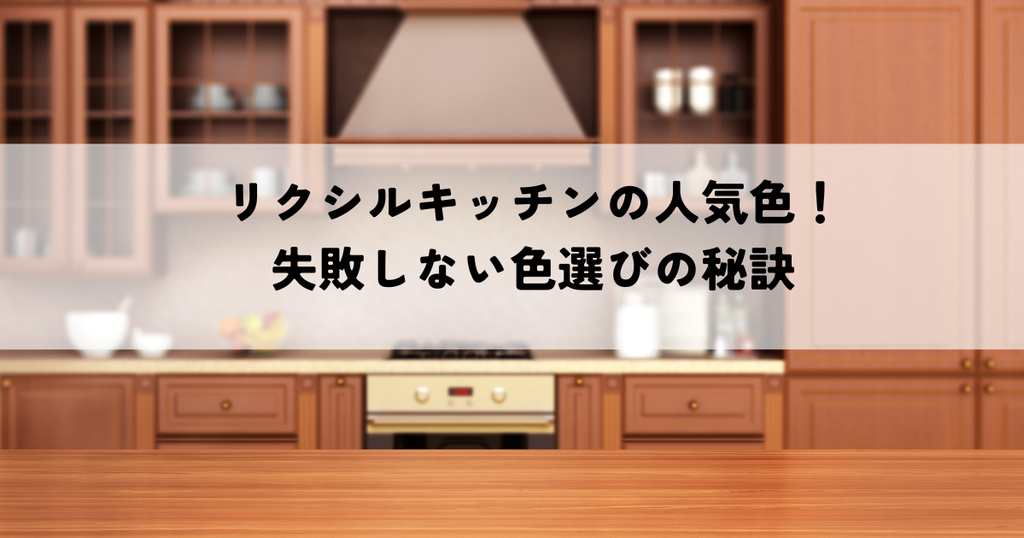 リクシルキッチンの人気色！失敗しない色選びの秘訣