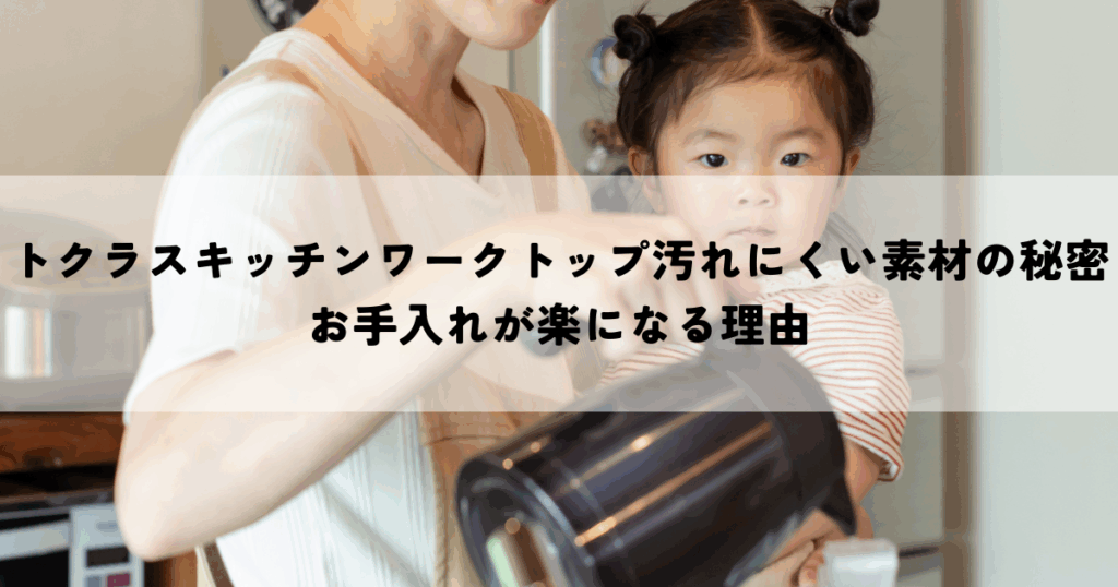 トクラスキッチンワークトップ汚れにくい素材の秘密お手入れが楽になる理由