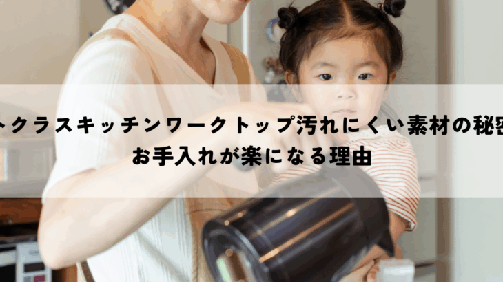 トクラスキッチンワークトップ汚れにくい素材の秘密お手入れが楽になる理由