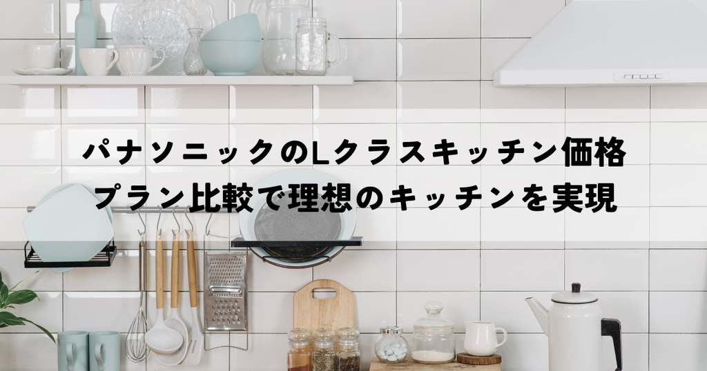 パナソニックのLクラスキッチン価格・プラン比較で理想のキッチンを実現？