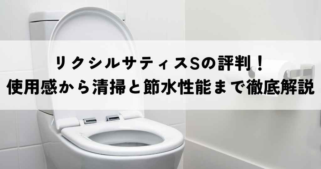 リクシルサティスSの評判！使用感から清掃と節水性能まで徹底解説