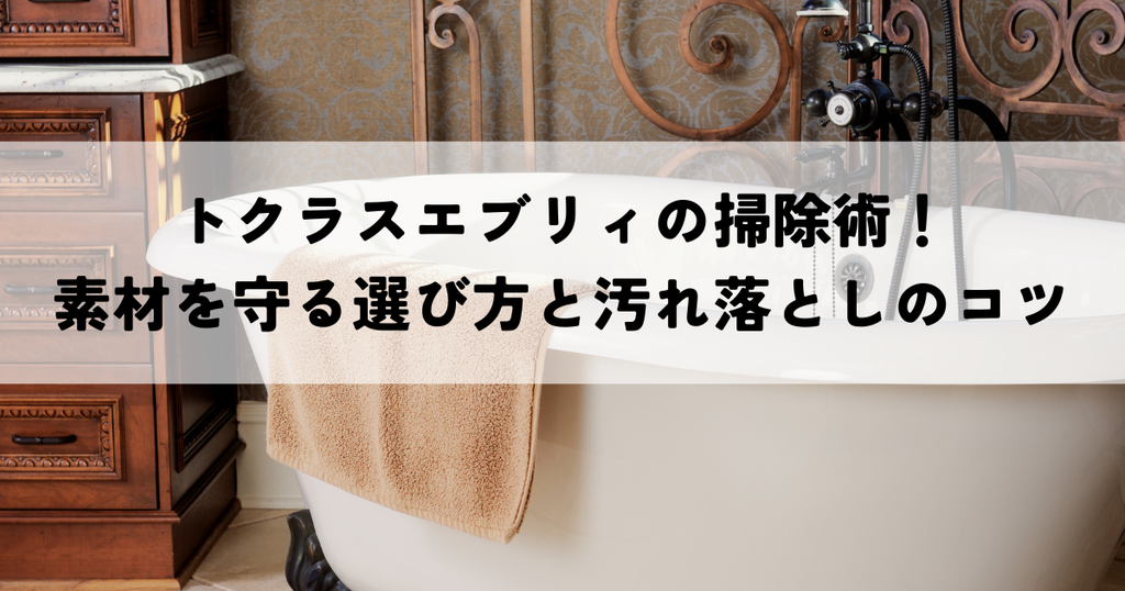 トクラスエブリィの掃除術！素材を守る選び方と汚れ落としのコツ