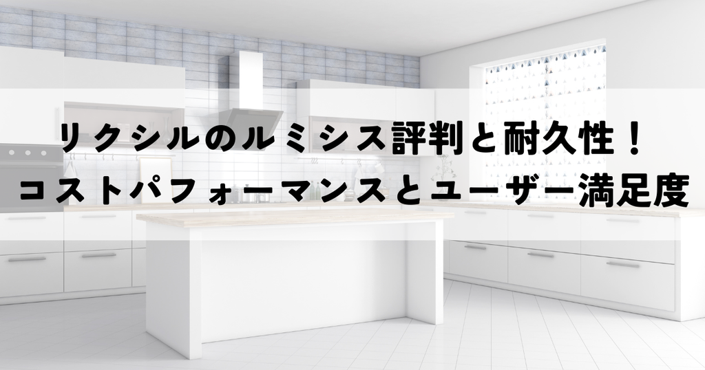 リクシルのルミシス評判と耐久性！コストパフォーマンスとユーザー満足度を解析