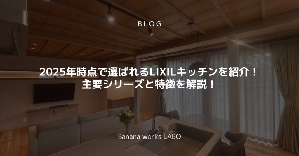 2025年時点で選ばれるLIXILキッチンを紹介！主要シリーズと特徴を解説！