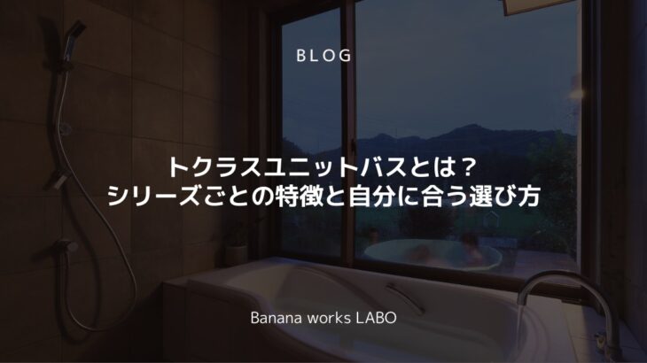 トクラスユニットバスとは？シリーズごとの特徴と自分に合う選び方を解説！