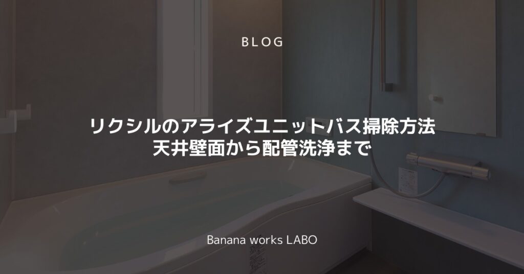 リクシルのアライズユニットバス掃除方法とは？天井壁面から配管洗浄まで解説！