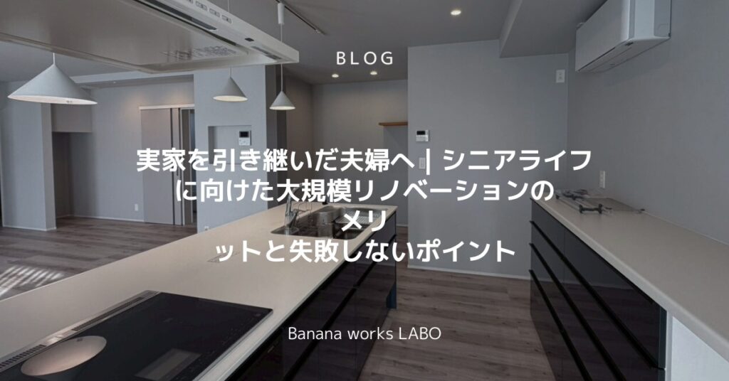 【実家リノベーション】親の家を引き継ぐ夫婦へ｜シニアライフに向けた大規模リノベーションのメリット