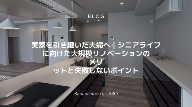 【実家リノベーション】親の家を引き継ぐ夫婦へ｜シニアライフに向けた大規模リノベーションのメリット